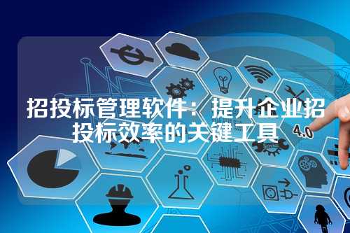 招投标管理软件：提升企业招投标效率的关键工具
