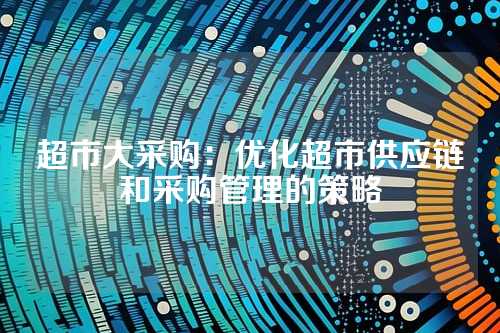 超市大采购:优化超市供应链和采购管理的策略