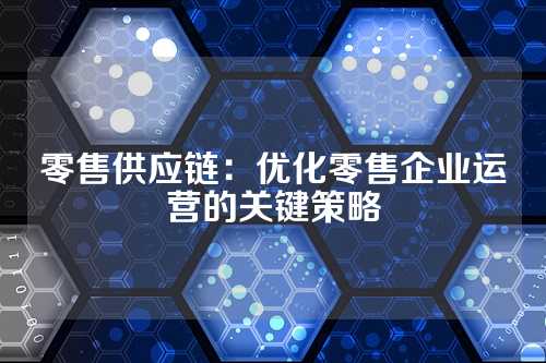 零售供应链:优化零售企业运营的关键策略