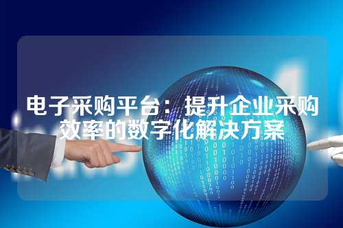 电子采购平台:提升企业采购效率的数字化解决方案