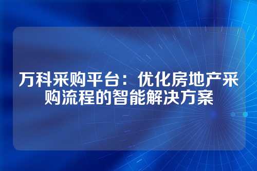 万科采购平台:优化房地产采购流程的智能解决方案