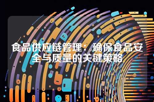 食品供应链管理:确保食品安全与质量的关键策略