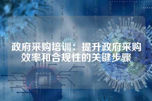 政府采购培训:提升政府采购效率和合规性的关键步骤