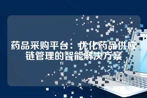 药品采购平台:优化药品供应链管理的智能解决方案