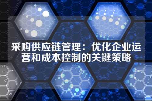 采购供应链管理:优化企业运营和成本控制的关键策略