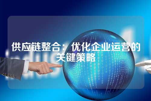 供应链整合:优化企业运营的关键策略