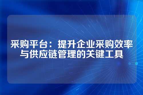 采购平台:提升企业采购效率与供应链管理的关键工具