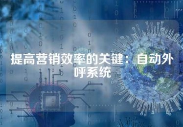 提高营销效率的关键：自动外呼系统