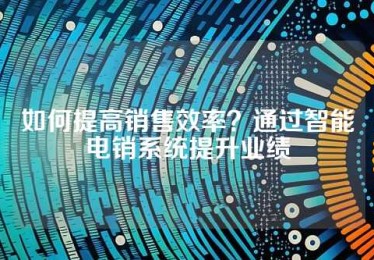 如何提高销售效率？通过智能电销系统提升业绩