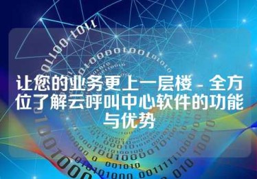 让您的业务更上一层楼 - 全方位了解云呼叫中心软件的功能与优势