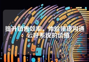 提升销售效率，体验便捷沟通：云呼系统的价值