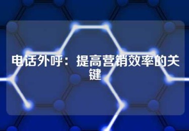 电话外呼：提高营销效率的关键