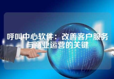 呼叫中心软件：改善客户服务与商业运营的关键