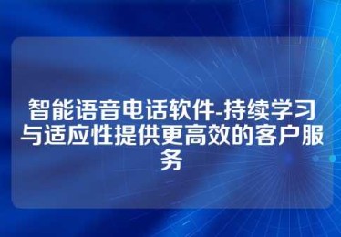 智能语音电话软件-持续学习与适应性提供更高效的客户服务