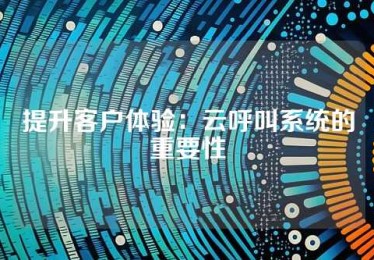 提升客户体验：云呼叫系统的重要性