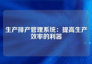 生产排产管理系统：提高生产效率的利器
