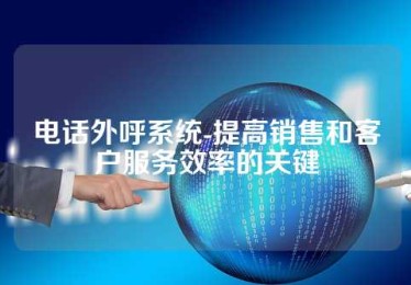 电话外呼系统-提高销售和客户服务效率的关键