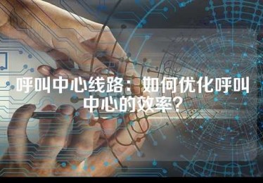 呼叫中心线路：如何优化呼叫中心的效率？