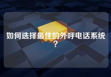 如何选择最佳的外呼电话系统？