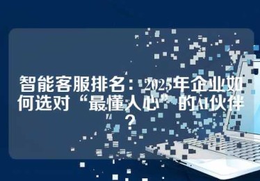 智能客服排名：2025年企业如何选对“最懂人心”的AI伙伴？