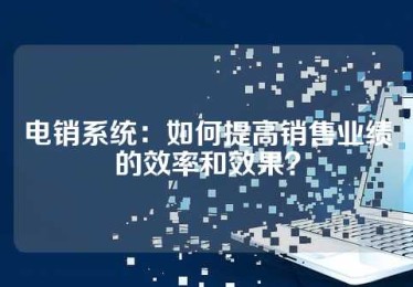 电销系统：如何提高销售业绩的效率和效果？