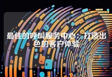 最佳的呼叫服务中心：打造出色的客户体验