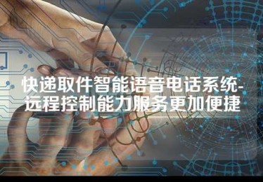 快递取件智能语音电话系统-远程控制能力服务更加便捷