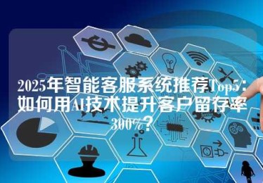 2025年智能客服系统推荐Top5：如何用AI技术提升客户留存率300%？