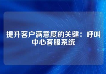 提升客户满意度的关键：呼叫中心客服系统