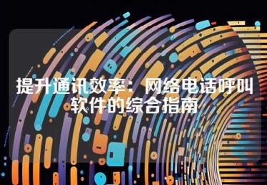 提升通讯效率：网络电话呼叫软件的综合指南