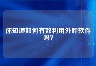 你知道如何有效利用外呼软件吗？
