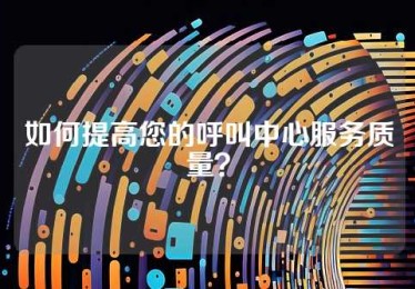 如何提高您的呼叫中心服务质量？