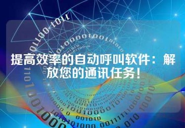 提高效率的自动呼叫软件：解放您的通讯任务！