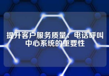 提升客户服务质量：电话呼叫中心系统的重要性
