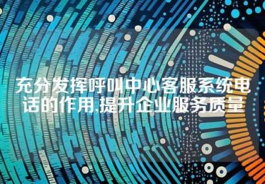 充分发挥呼叫中心客服系统电话的作用,提升企业服务质量