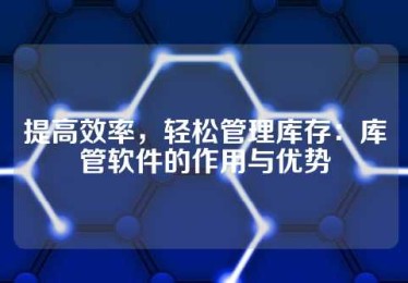 提高效率，轻松管理库存：库管软件的作用与优势