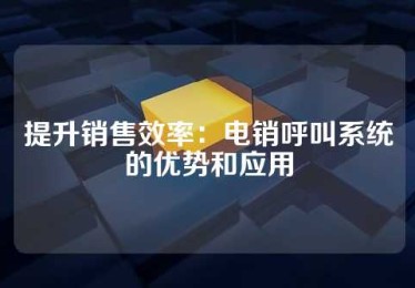 提升销售效率：电销呼叫系统的优势和应用