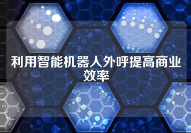 利用智能机器人外呼提高商业效率