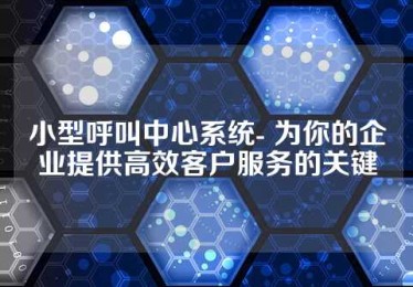小型呼叫中心系统- 为你的企业提供高效客户服务的关键