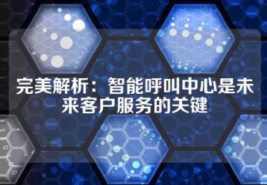 完美解析：智能呼叫中心是未来客户服务的关键