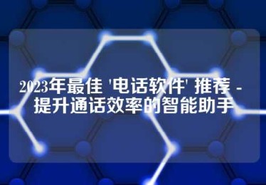 2023年最佳 '电话软件' 推荐 - 提升通话效率的智能助手