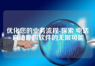 优化您的业务流程-探索 电话自动呼叫软件的无限可能