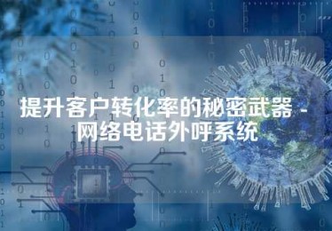提升客户转化率的秘密武器 - 网络电话外呼系统