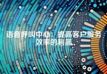 语音呼叫中心：提高客户服务效率的利器