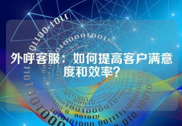 外呼客服：如何提高客户满意度和效率？