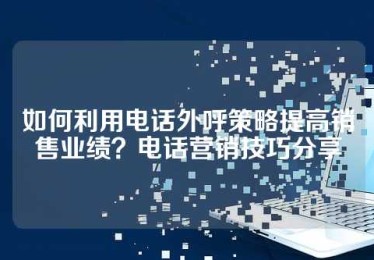 如何利用电话外呼策略提高销售业绩？电话营销技巧分享