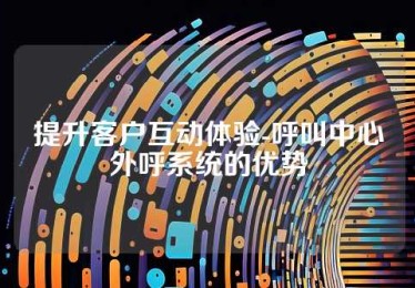 提升客户互动体验-呼叫中心外呼系统的优势
