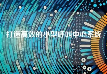打造高效的小型呼叫中心系统