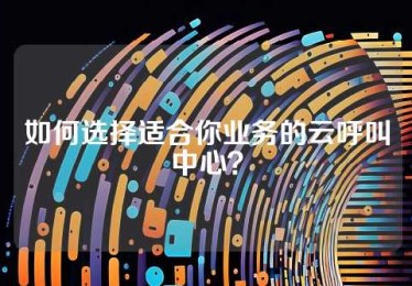 如何选择适合你业务的云呼叫中心？