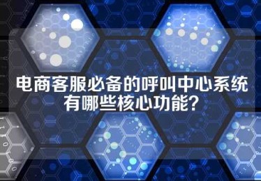 电商客服必备的呼叫中心系统有哪些核心功能？